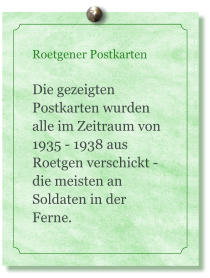 Roetgener Postkarten  Die gezeigten Postkarten wurden alle im Zeitraum von 1935 - 1938 aus Roetgen verschickt - die meisten an Soldaten in der Ferne.